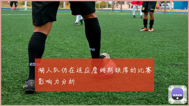 湖人队仍在适应詹姆斯缺席的比赛影响力分析