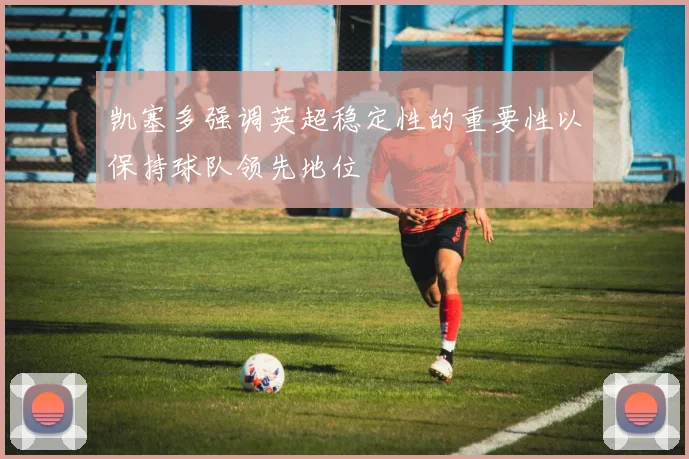 凯塞多强调英超稳定性的重要性以保持球队领先地位